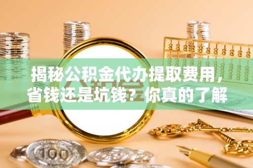 天台揭秘公积金代办提取费用，省钱还是坑钱？你真的了解吗？