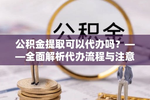 天台公积金提取可以代办吗？——全面解析代办流程与注意事项